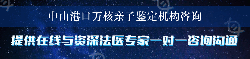 中山港口万核亲子鉴定机构咨询